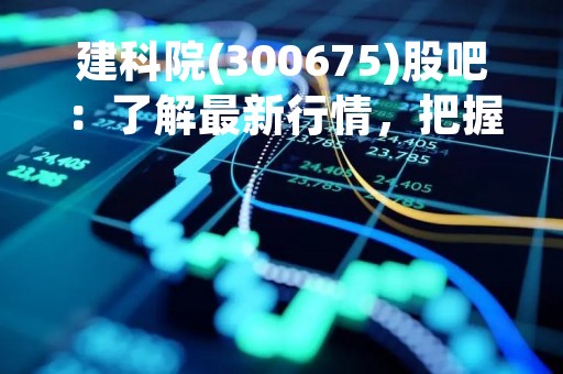 建科院(300675)股吧：了解最新行情，把握投资机会