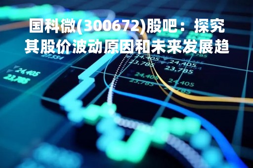 国科微(300672)股吧：探究其股价波动原因和未来发展趋势