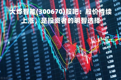 大烨智能(300670)股吧：股价持续上涨，是投资者的明智选择