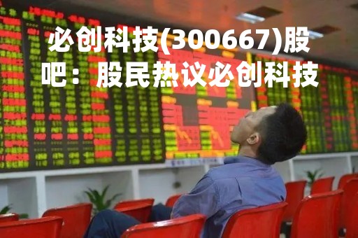 必创科技(300667)股吧：股民热议必创科技的业绩表现和未来发展前景