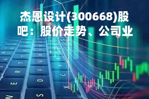 杰恩设计(300668)股吧：股价走势、公司业绩、投资建议等分析