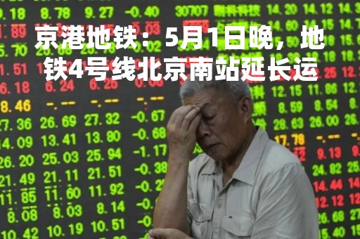 京港地铁：5月1日晚，地铁4号线北京南站延长运营