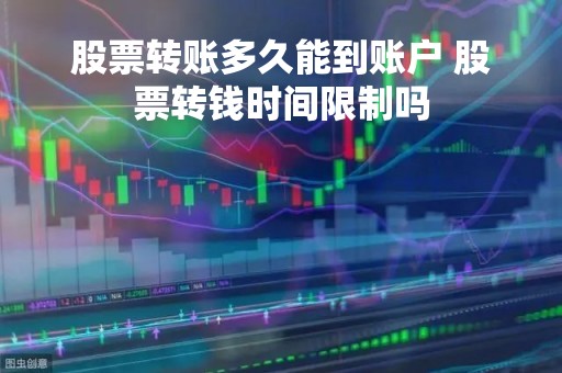 股票转账多久能到账户 股票转钱时间限制吗