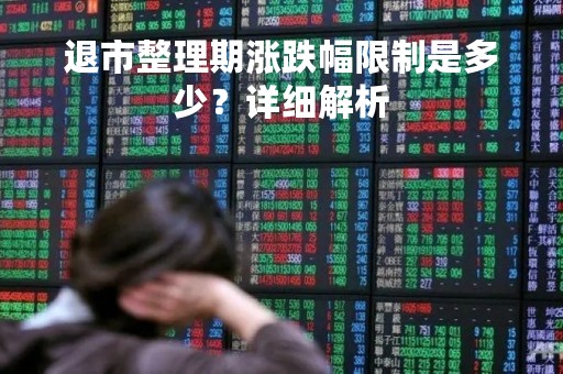 退市整理期涨跌幅限制是多少？详细解析
