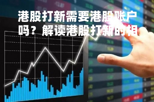 港股打新需要港股账户吗？解读港股打新的相关问题