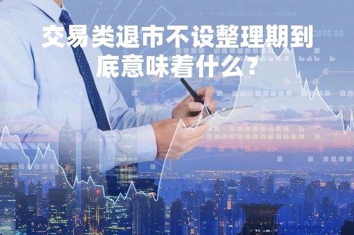 交易类退市不设整理期到底意味着什么？