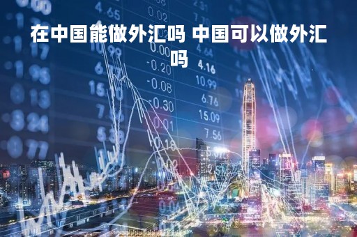 在中国能做外汇吗 中国可以做外汇吗