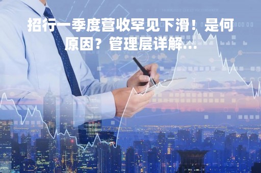 招行一季度营收罕见下滑!是何原因?管理层详解...