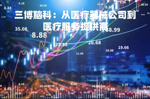 三博脑科：从医疗器械公司到医疗服务提供商