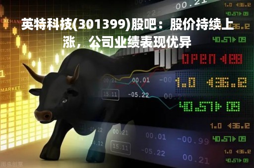 英特科技(301399)股吧：股价持续上涨，公司业绩表现优异