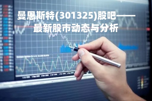 曼恩斯特(301325)股吧——最新股市动态与分析