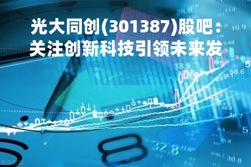 光大同创(301387)股吧：关注创新科技引领未来发展