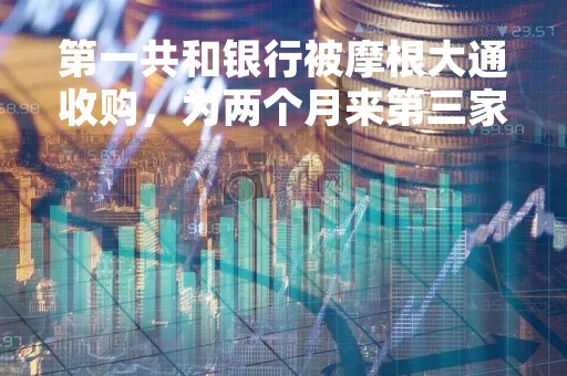 第一共和银行被摩根大通收购，为两个月来第三家倒闭大行