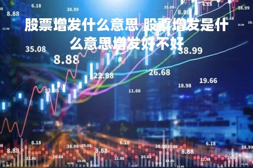股票增发什么意思 股票增发是什么意思增发好不好
