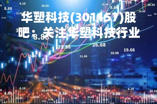 华塑科技(301157)股吧：关注华塑科技行业发展趋势，掌握最新资讯