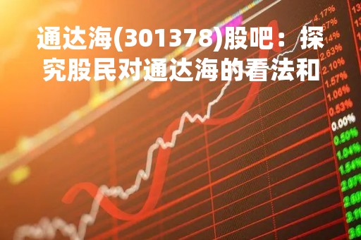 通达海(301378)股吧：探究股民对通达海的看法和分析