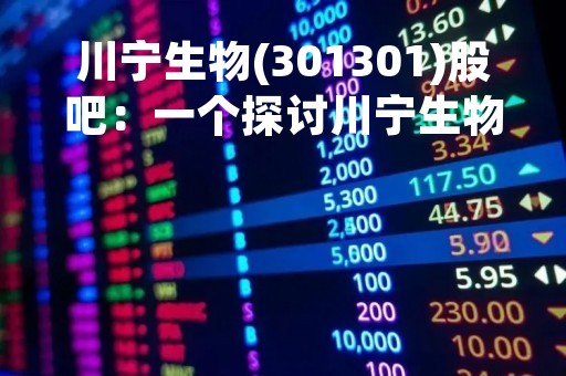 川宁生物(301301)股吧：一个探讨川宁生物的平台