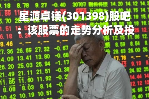 星源卓镁(301398)股吧：该股票的走势分析及投资建议