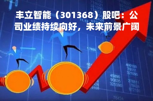 丰立智能（301368）股吧：公司业绩持续向好，未来前景广阔