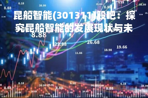 昆船智能(301311)股吧：探究昆船智能的发展现状与未来前景