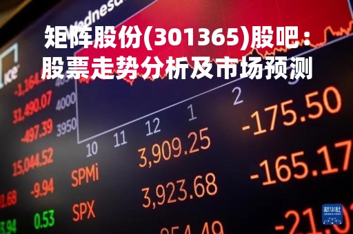 矩阵股份(301365)股吧：股票走势分析及市场预测