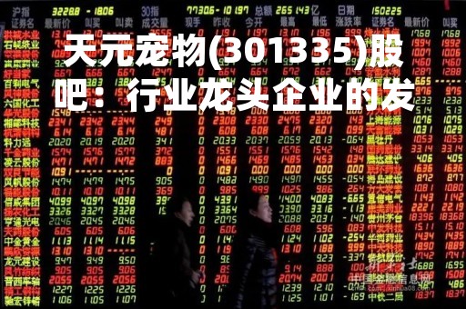天元宠物(301335)股吧：行业龙头企业的发展前景与投资价值