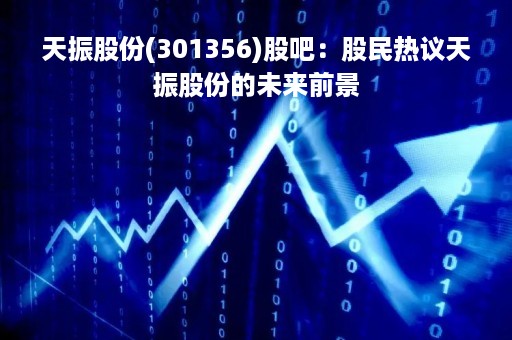 天振股份(301356)股吧：股民热议天振股份的未来前景
