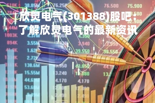 欣灵电气(301388)股吧：了解欣灵电气的最新资讯和市场表现