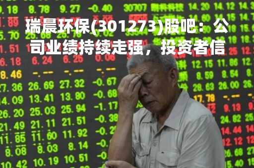 瑞晨环保(301273)股吧：公司业绩持续走强，投资者信心增强