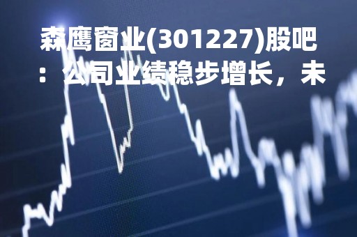 森鹰窗业(301227)股吧：公司业绩稳步增长，未来发展前景广阔