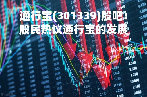通行宝(301339)股吧：股民热议通行宝的发展前景与投资机会