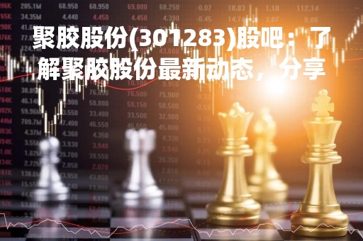 聚胶股份(301283)股吧：了解聚胶股份最新动态，分享投资经验
