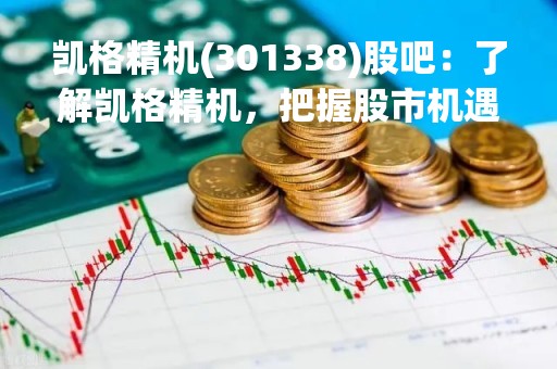 凯格精机(301338)股吧：了解凯格精机，把握股市机遇
