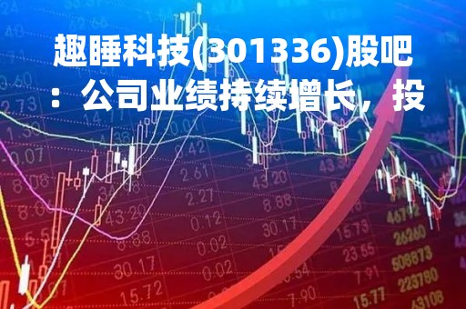 趣睡科技(301336)股吧：公司业绩持续增长，投资者关注度不断提高