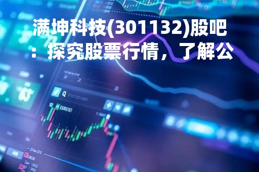 满坤科技(301132)股吧：探究股票行情，了解公司发展状况