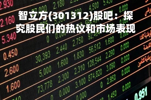 智立方(301312)股吧：探究股民们的热议和市场表现