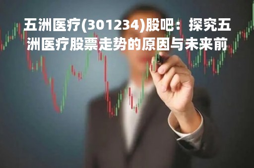 五洲医疗(301234)股吧：探究五洲医疗股票走势的原因与未来前景