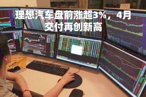 理想汽车盘前涨超3%，4月交付再创新高