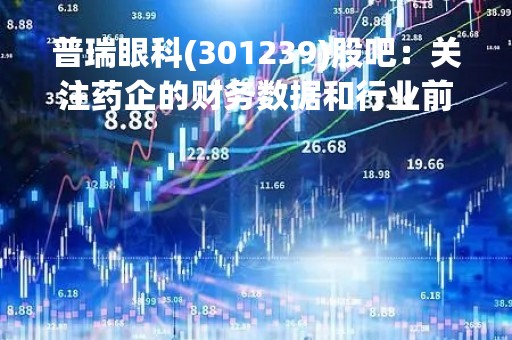 普瑞眼科(301239)股吧：关注药企的财务数据和行业前景