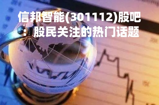 信邦智能(301112)股吧：股民关注的热门话题