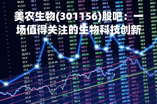 美农生物(301156)股吧：一场值得关注的生物科技创新之旅