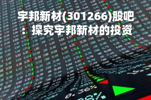 宇邦新材(301266)股吧：探究宇邦新材的投资价值
