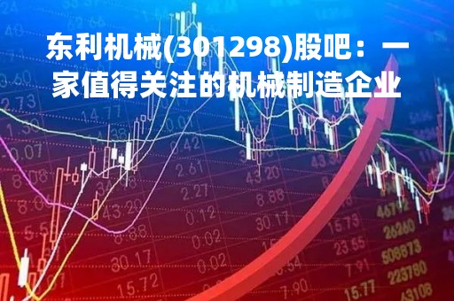 东利机械(301298)股吧：一家值得关注的机械制造企业