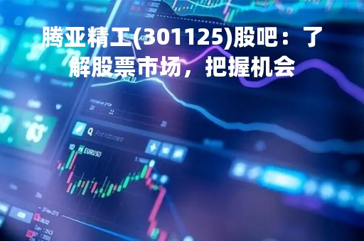 腾亚精工(301125)股吧：了解股票市场，把握机会