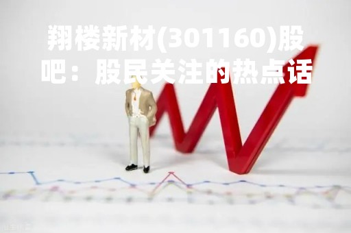 翔楼新材(301160)股吧：股民关注的热点话题
