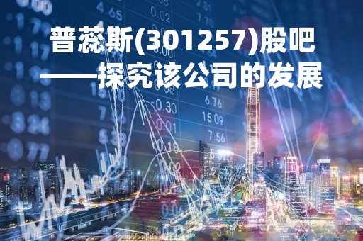 普蕊斯(301257)股吧——探究该公司的发展前景及投资价值