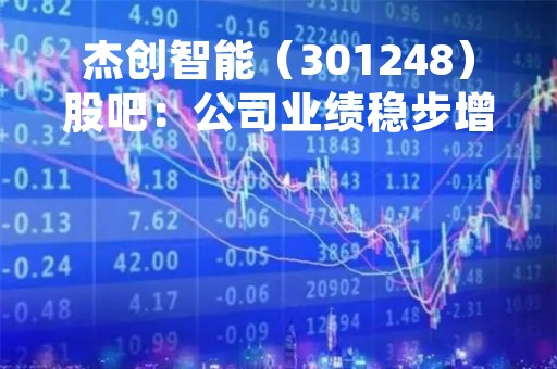 杰创智能（301248）股吧：公司业绩稳步增长，未来发展潜力巨大