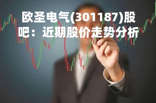 欧圣电气(301187)股吧：近期股价走势分析及公司业绩展望