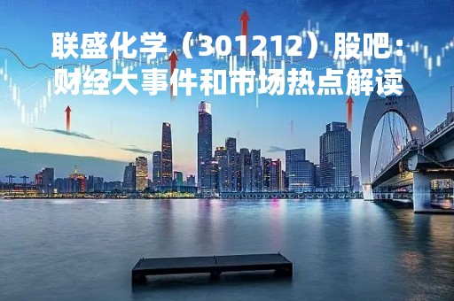 联盛化学（301212）股吧：财经大事件和市场热点解读