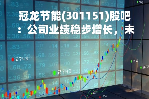 冠龙节能(301151)股吧：公司业绩稳步增长，未来发展潜力巨大